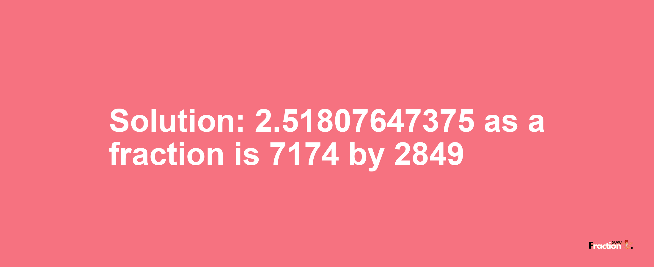 Solution:2.51807647375 as a fraction is 7174/2849